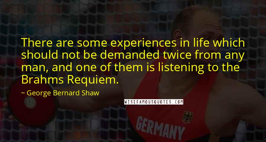 George Bernard Shaw Quotes: There are some experiences in life which should not be demanded twice from any man, and one of them is listening to the Brahms Requiem.