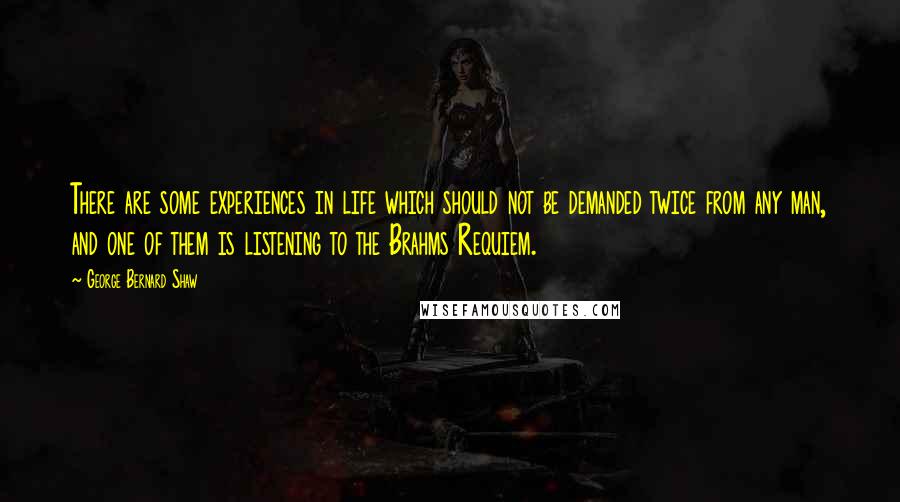 George Bernard Shaw Quotes: There are some experiences in life which should not be demanded twice from any man, and one of them is listening to the Brahms Requiem.