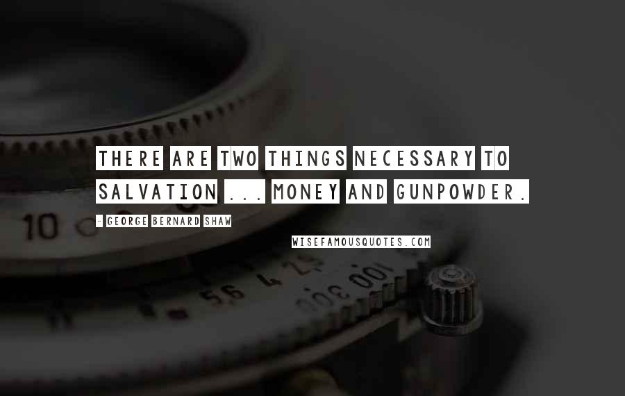 George Bernard Shaw Quotes: There are two things necessary to Salvation ... Money and gunpowder.