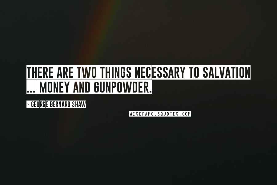 George Bernard Shaw Quotes: There are two things necessary to Salvation ... Money and gunpowder.
