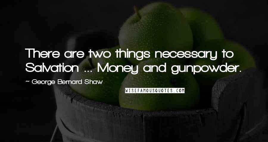 George Bernard Shaw Quotes: There are two things necessary to Salvation ... Money and gunpowder.