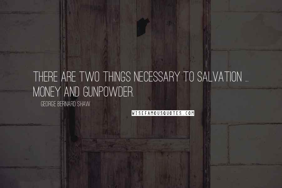 George Bernard Shaw Quotes: There are two things necessary to Salvation ... Money and gunpowder.