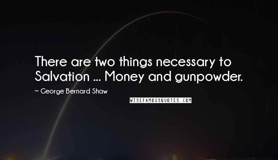 George Bernard Shaw Quotes: There are two things necessary to Salvation ... Money and gunpowder.