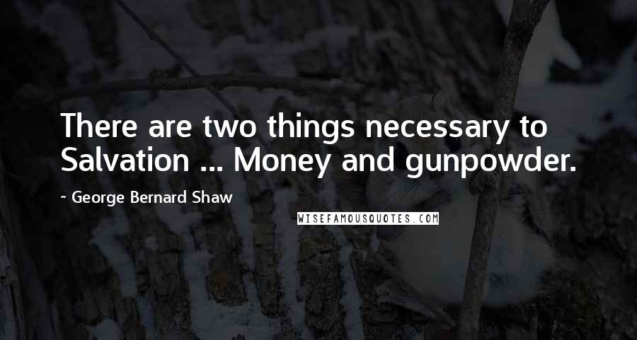 George Bernard Shaw Quotes: There are two things necessary to Salvation ... Money and gunpowder.