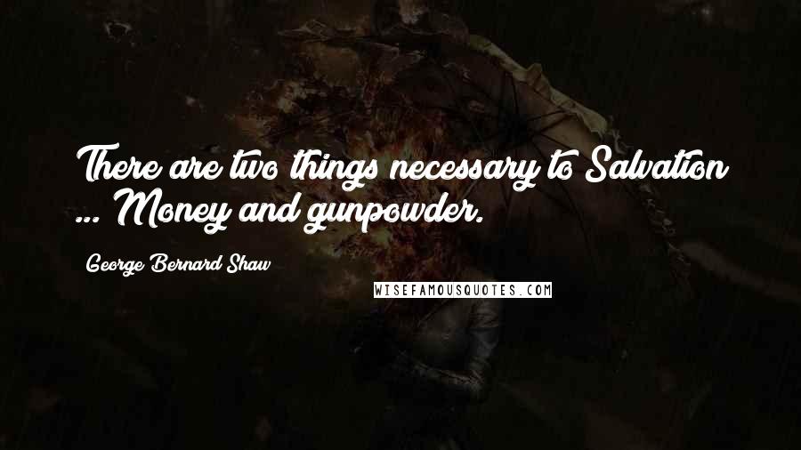 George Bernard Shaw Quotes: There are two things necessary to Salvation ... Money and gunpowder.