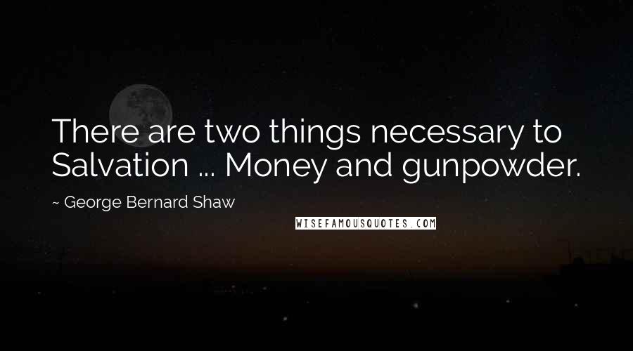 George Bernard Shaw Quotes: There are two things necessary to Salvation ... Money and gunpowder.