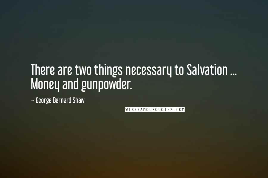 George Bernard Shaw Quotes: There are two things necessary to Salvation ... Money and gunpowder.