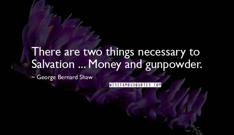 George Bernard Shaw Quotes: There are two things necessary to Salvation ... Money and gunpowder.