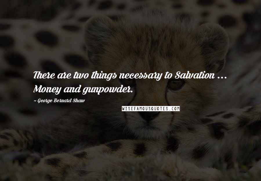 George Bernard Shaw Quotes: There are two things necessary to Salvation ... Money and gunpowder.