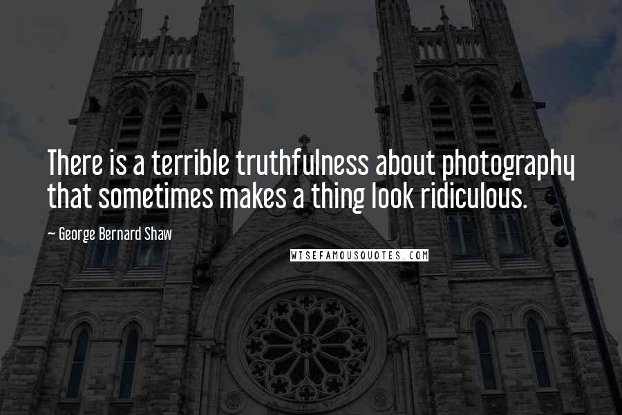 George Bernard Shaw Quotes: There is a terrible truthfulness about photography that sometimes makes a thing look ridiculous.