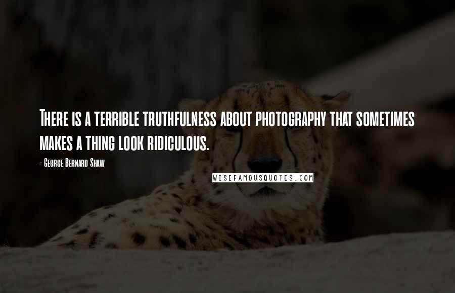 George Bernard Shaw Quotes: There is a terrible truthfulness about photography that sometimes makes a thing look ridiculous.