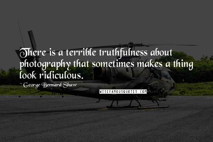 George Bernard Shaw Quotes: There is a terrible truthfulness about photography that sometimes makes a thing look ridiculous.