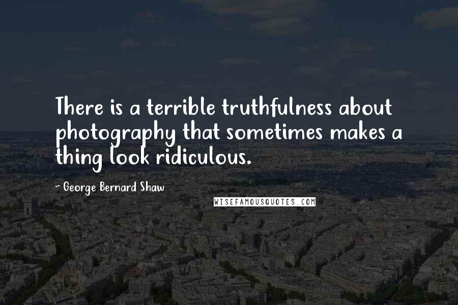 George Bernard Shaw Quotes: There is a terrible truthfulness about photography that sometimes makes a thing look ridiculous.