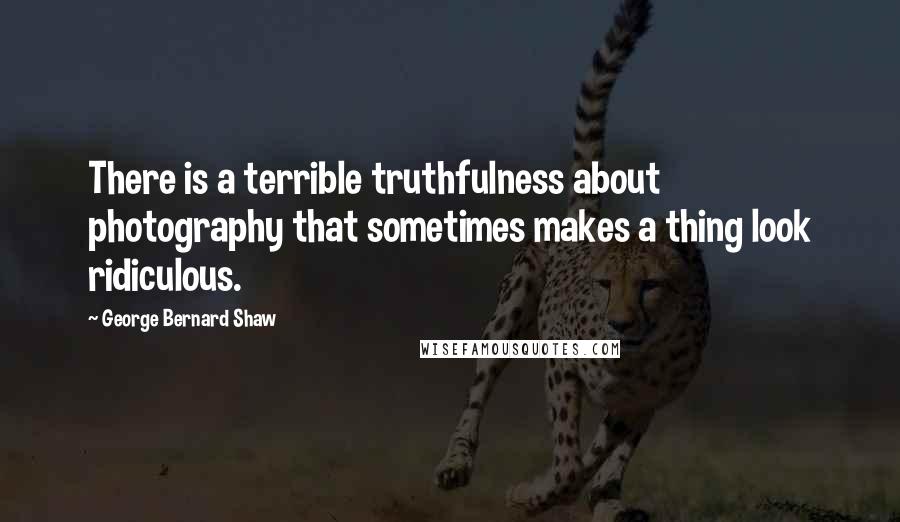 George Bernard Shaw Quotes: There is a terrible truthfulness about photography that sometimes makes a thing look ridiculous.