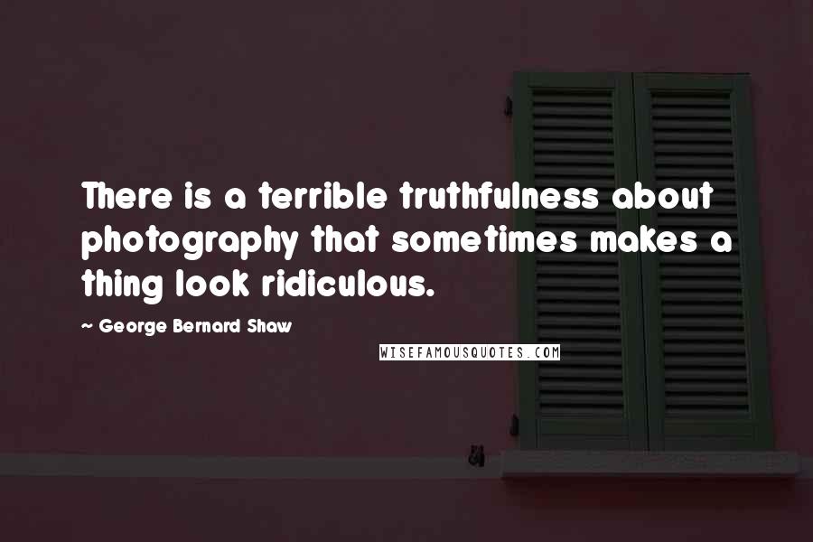 George Bernard Shaw Quotes: There is a terrible truthfulness about photography that sometimes makes a thing look ridiculous.
