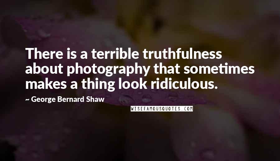 George Bernard Shaw Quotes: There is a terrible truthfulness about photography that sometimes makes a thing look ridiculous.