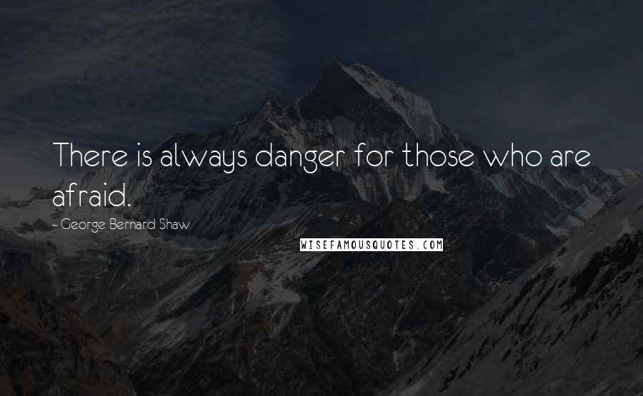 George Bernard Shaw Quotes: There is always danger for those who are afraid.