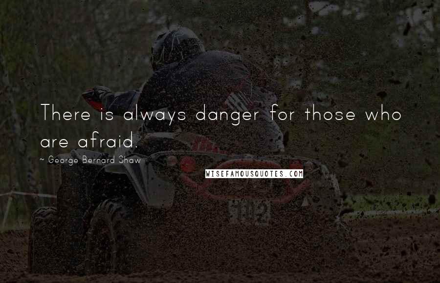 George Bernard Shaw Quotes: There is always danger for those who are afraid.