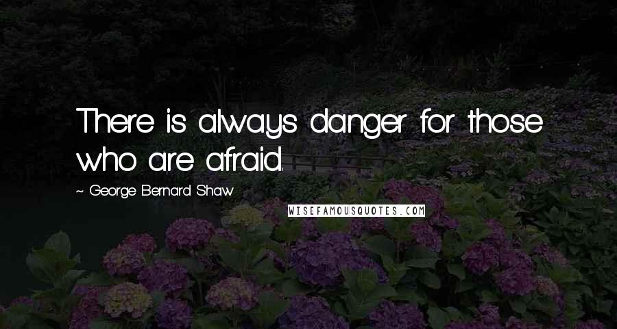 George Bernard Shaw Quotes: There is always danger for those who are afraid.