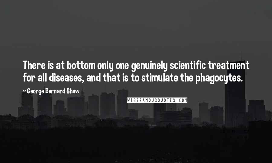 George Bernard Shaw Quotes: There is at bottom only one genuinely scientific treatment for all diseases, and that is to stimulate the phagocytes.