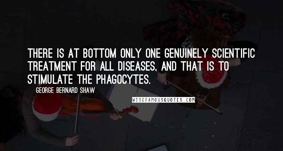 George Bernard Shaw Quotes: There is at bottom only one genuinely scientific treatment for all diseases, and that is to stimulate the phagocytes.