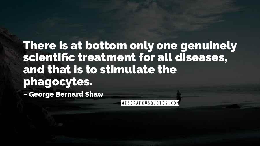 George Bernard Shaw Quotes: There is at bottom only one genuinely scientific treatment for all diseases, and that is to stimulate the phagocytes.