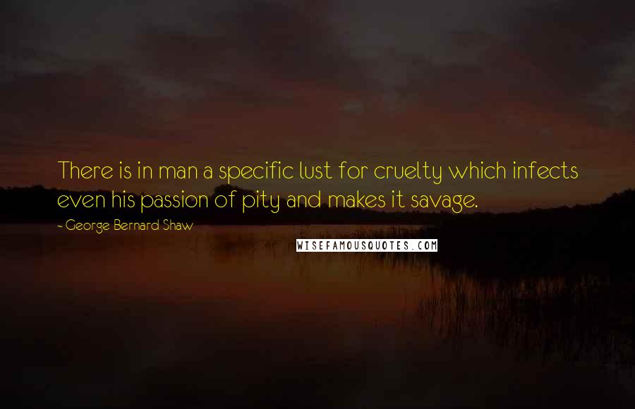 George Bernard Shaw Quotes: There is in man a specific lust for cruelty which infects even his passion of pity and makes it savage.