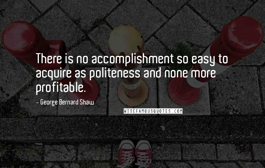 George Bernard Shaw Quotes: There is no accomplishment so easy to acquire as politeness and none more profitable.