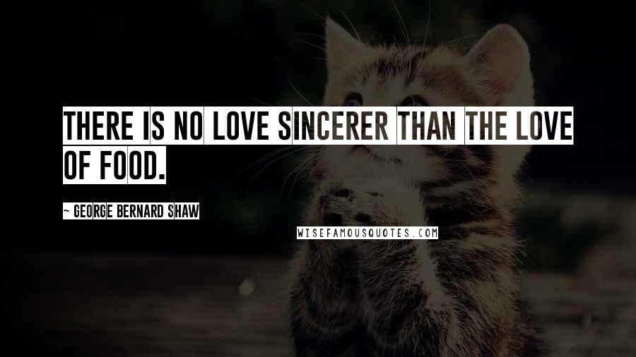 George Bernard Shaw Quotes: There is no love sincerer than the love of food.