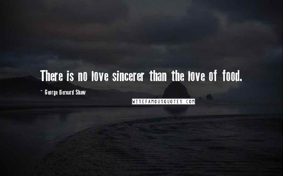 George Bernard Shaw Quotes: There is no love sincerer than the love of food.