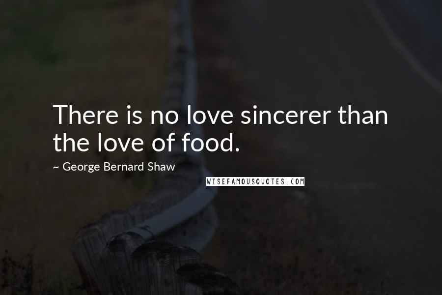George Bernard Shaw Quotes: There is no love sincerer than the love of food.