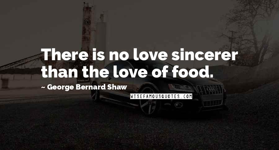 George Bernard Shaw Quotes: There is no love sincerer than the love of food.