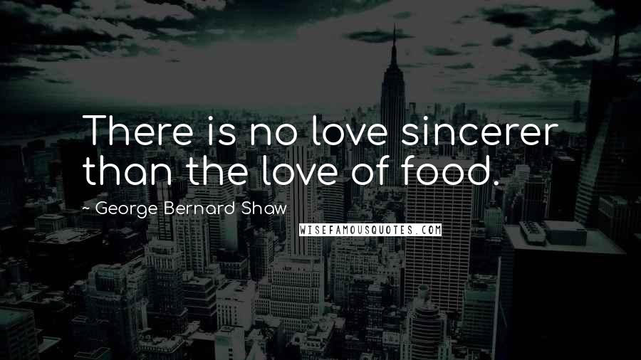 George Bernard Shaw Quotes: There is no love sincerer than the love of food.