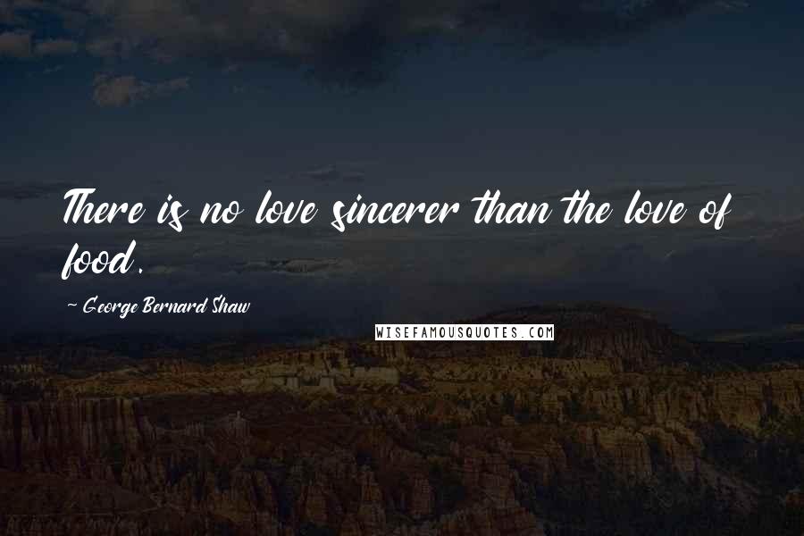 George Bernard Shaw Quotes: There is no love sincerer than the love of food.