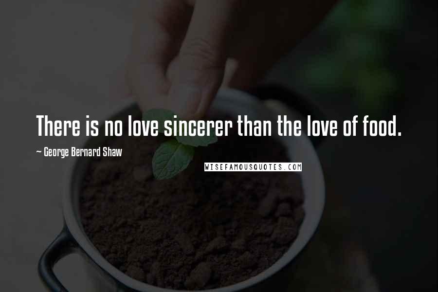 George Bernard Shaw Quotes: There is no love sincerer than the love of food.