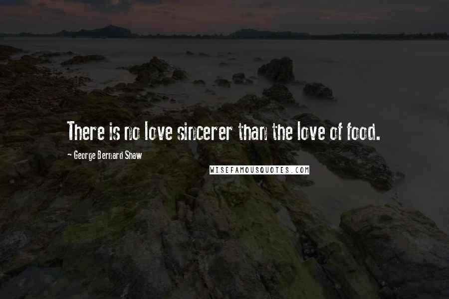 George Bernard Shaw Quotes: There is no love sincerer than the love of food.