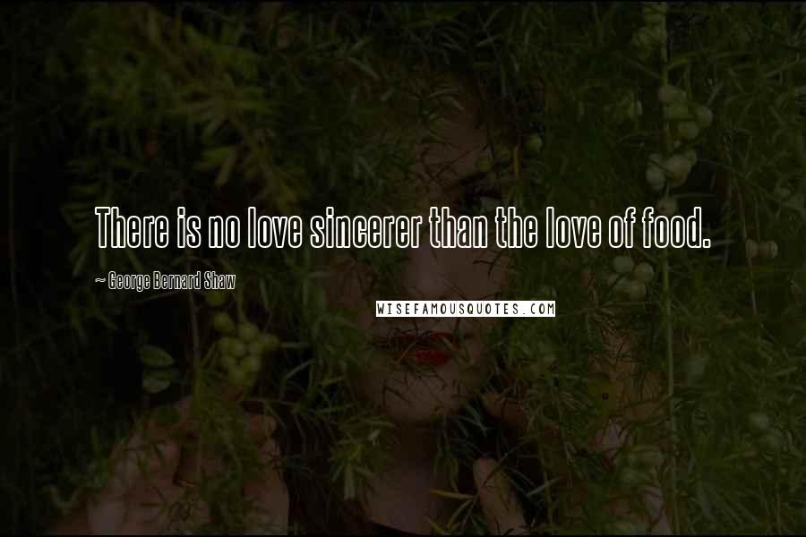George Bernard Shaw Quotes: There is no love sincerer than the love of food.