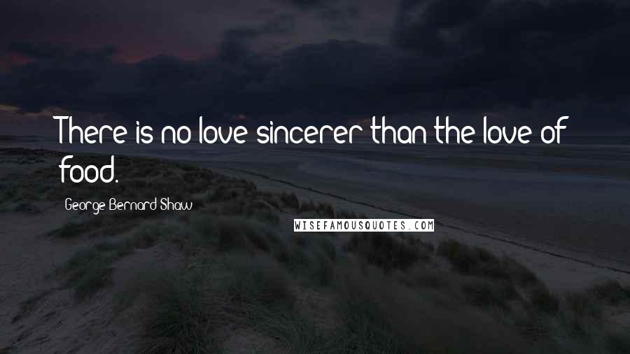 George Bernard Shaw Quotes: There is no love sincerer than the love of food.
