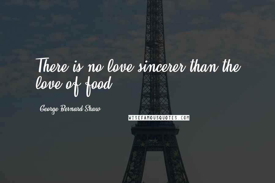 George Bernard Shaw Quotes: There is no love sincerer than the love of food.