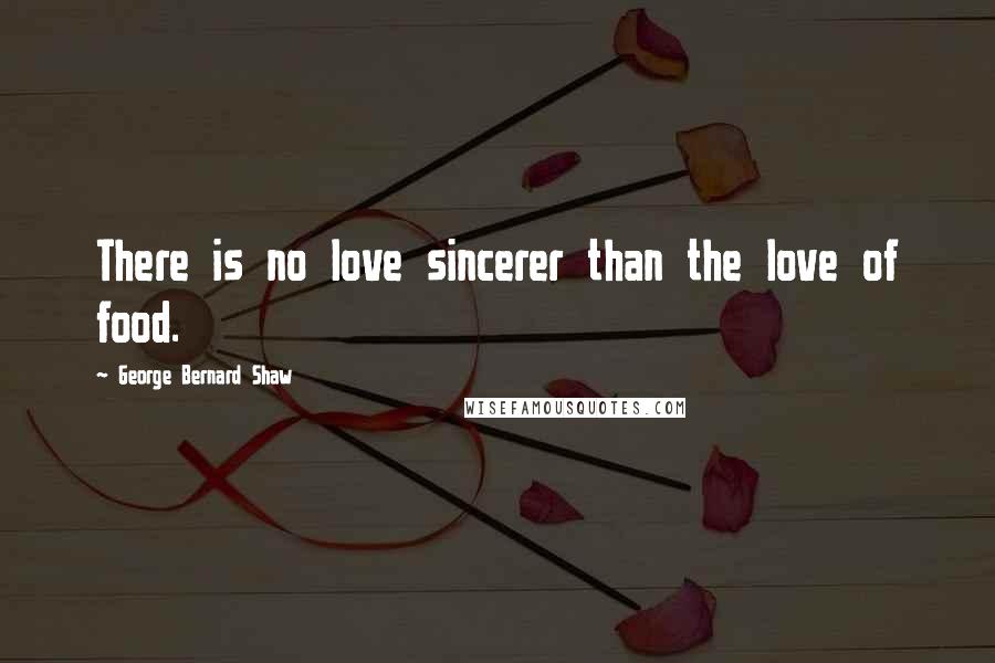 George Bernard Shaw Quotes: There is no love sincerer than the love of food.