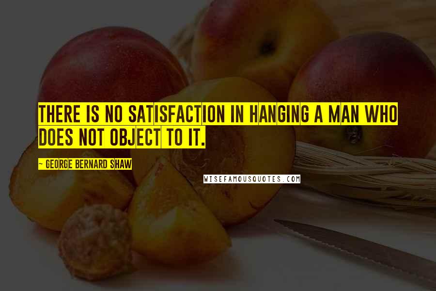 George Bernard Shaw Quotes: There is no satisfaction in hanging a man who does not object to it.