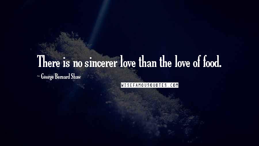 George Bernard Shaw Quotes: There is no sincerer love than the love of food.