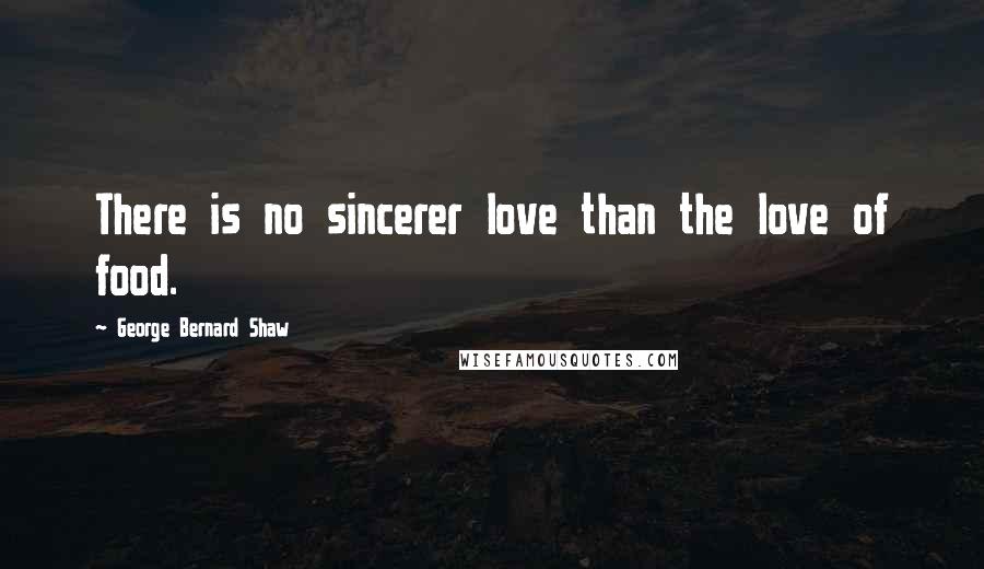 George Bernard Shaw Quotes: There is no sincerer love than the love of food.