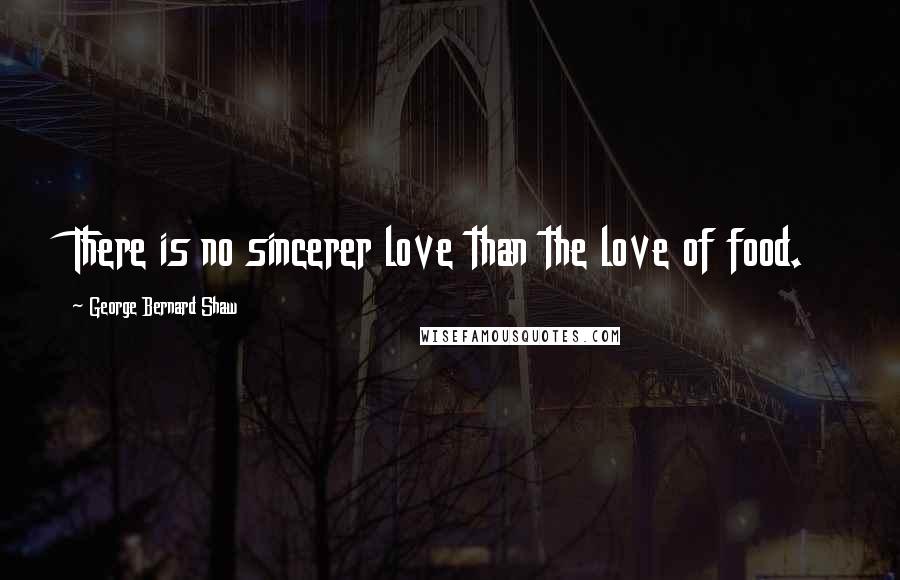 George Bernard Shaw Quotes: There is no sincerer love than the love of food.