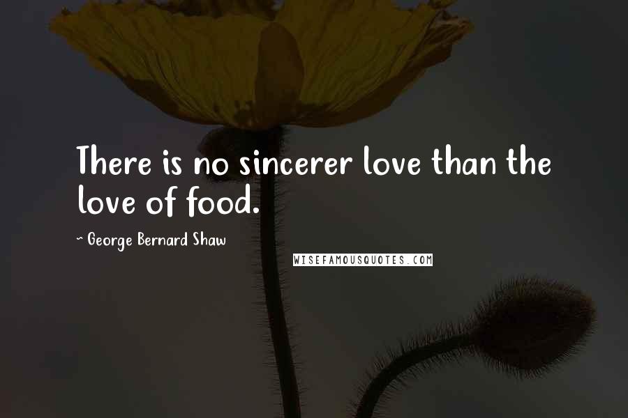George Bernard Shaw Quotes: There is no sincerer love than the love of food.