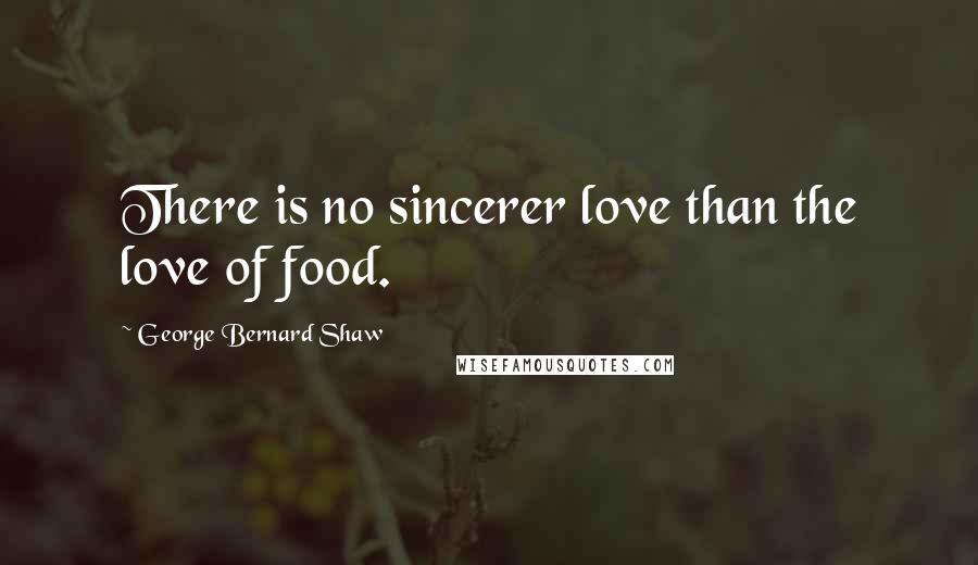 George Bernard Shaw Quotes: There is no sincerer love than the love of food.