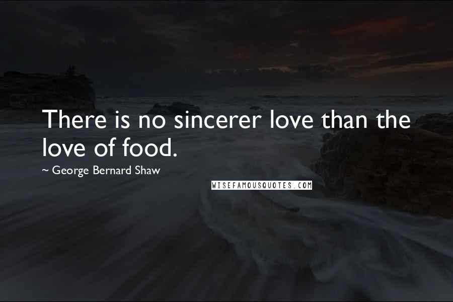George Bernard Shaw Quotes: There is no sincerer love than the love of food.