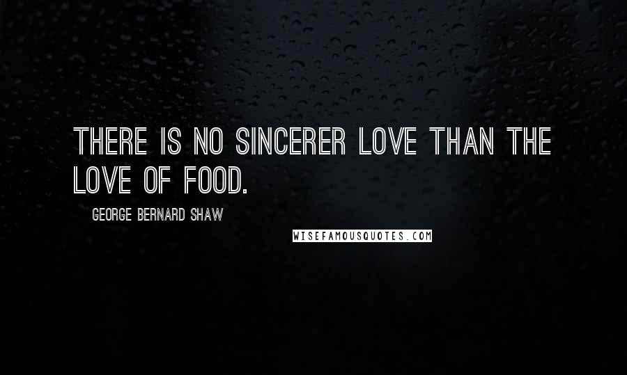 George Bernard Shaw Quotes: There is no sincerer love than the love of food.