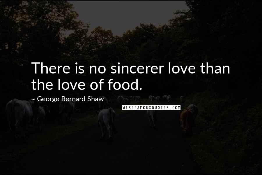 George Bernard Shaw Quotes: There is no sincerer love than the love of food.