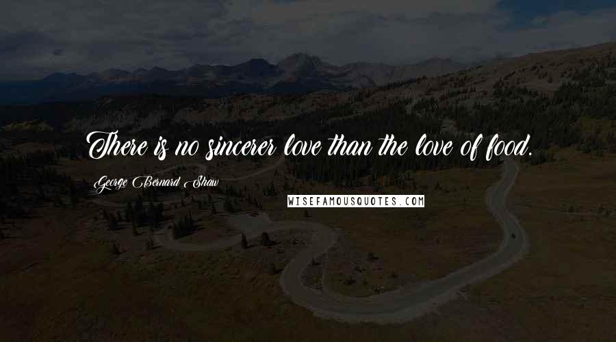 George Bernard Shaw Quotes: There is no sincerer love than the love of food.